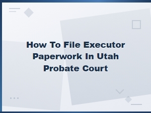 Filing Executor Paperwork in Utah Probate Court