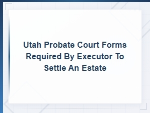Utah Probate Court Forms Required for Executors