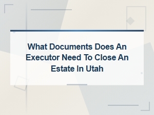 Documents Needed to Close an Estate in Utah