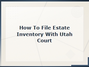 How to File an Estate Inventory with a Utah Court