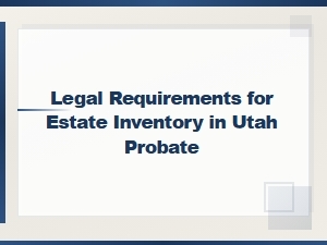 Utah Probate Estate Inventory Legal Requirements