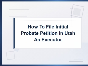 How to File a Probate Petition in Utah as Executor