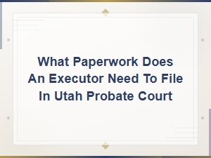 Documents an Executor Files in Utah Probate Court